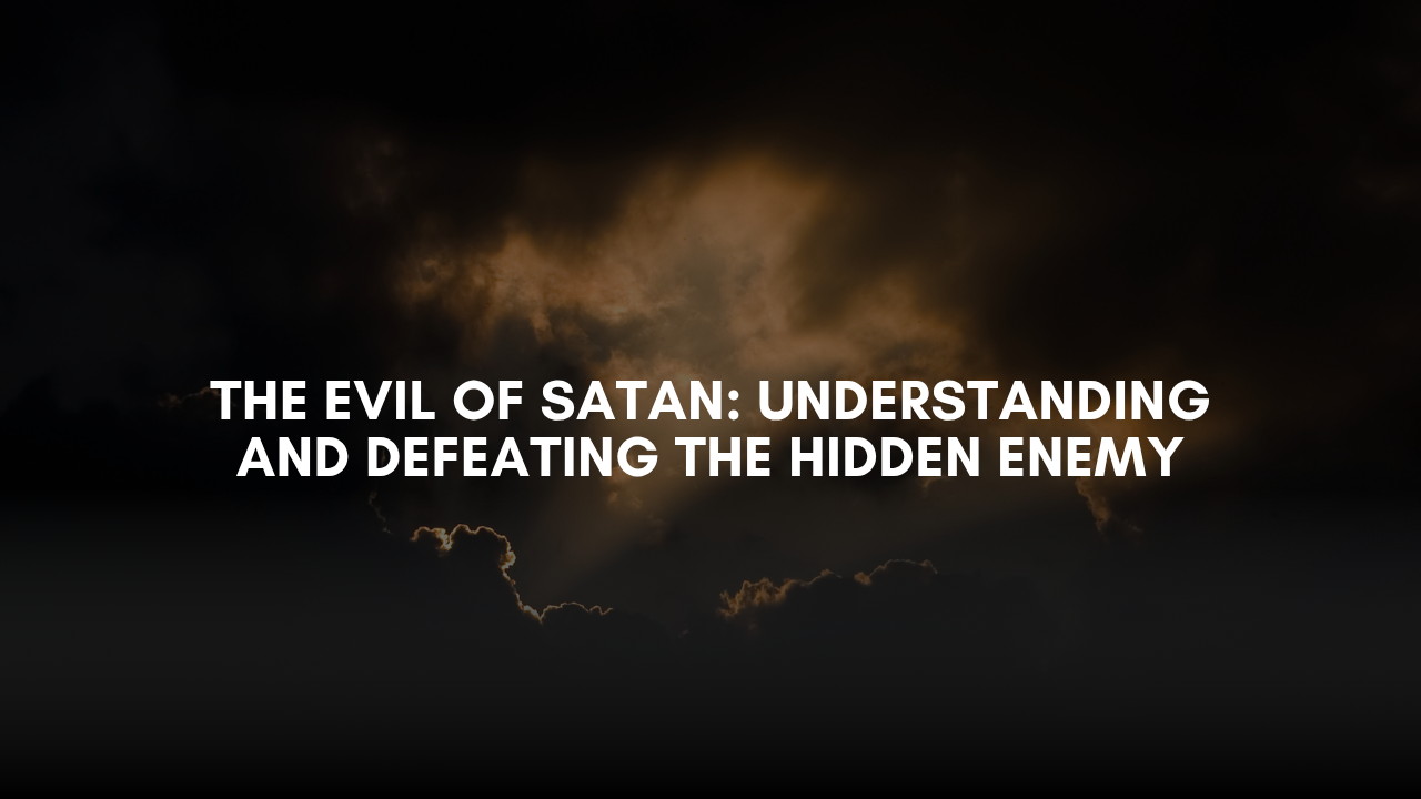 The Evil of Satan: Understanding and Defeating the Hidden Enemy