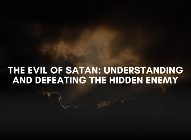 The Evil of Satan: Understanding and Defeating the Hidden Enemy